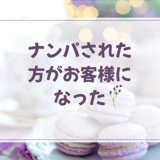 ナンパされた方がお客様になった